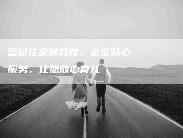 雪绒花金牌月嫂：宝宝贴心服务，让您放心育儿-住家保姆月嫂服务_家政保洁钟点工家政服务_速上门月嫂网首页