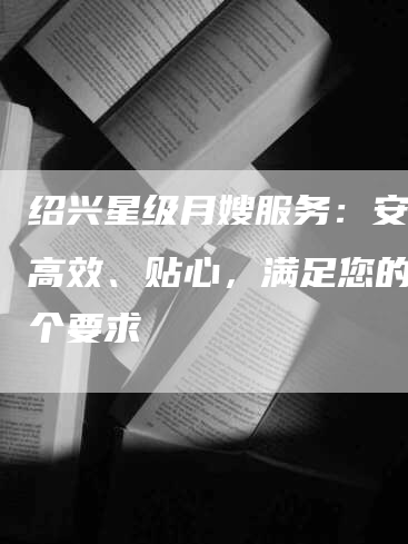 绍兴星级月嫂服务：安全、高效、贴心，满足您的每一个要求-速上门月嫂网