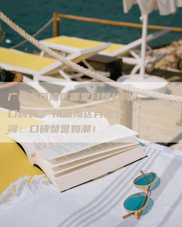 广州市荔湾区哪家月嫂公司口碑好,广州荔湾区月嫂公司：口碑赞誉如潮！