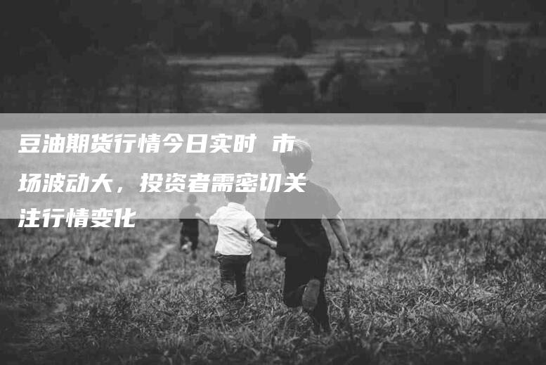豆油期货行情今日实时 市场波动大，投资者需密切关注行情变化-住家保姆月嫂服务_家政保洁钟点工家政服务_速上门月嫂网首页