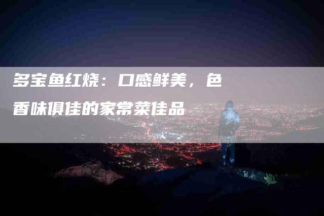 多宝鱼红烧：口感鲜美，色香味俱佳的家常菜佳品