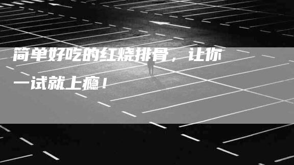 简单好吃的红烧排骨，让你一试就上瘾！-住家保姆月嫂服务_家政保洁钟点工家政服务_速上门月嫂网首页
