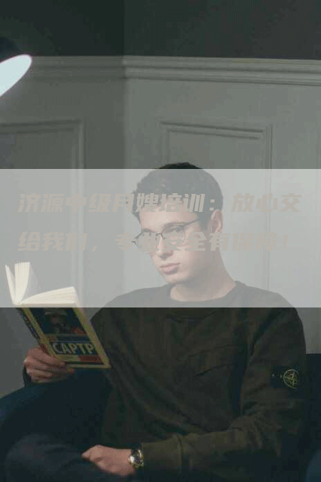 济源中级月嫂培训：放心交给我们，专业安全有保障！-住家保姆月嫂服务_家政保洁钟点工家政服务_速上门月嫂网首页