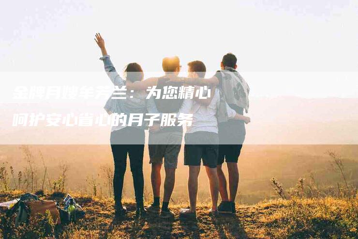 金牌月嫂牟芳兰：为您精心呵护安心省心的月子服务
