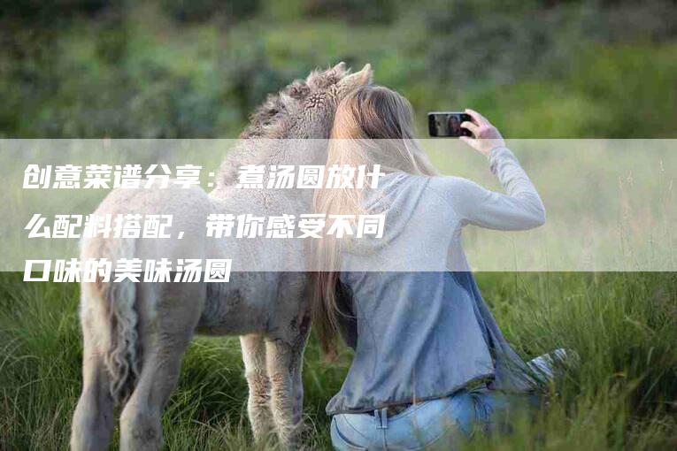 创意菜谱分享：煮汤圆放什么配料搭配，带你感受不同口味的美味汤圆-住家保姆月嫂服务_家政保洁钟点工家政服务_速上门月嫂网首页