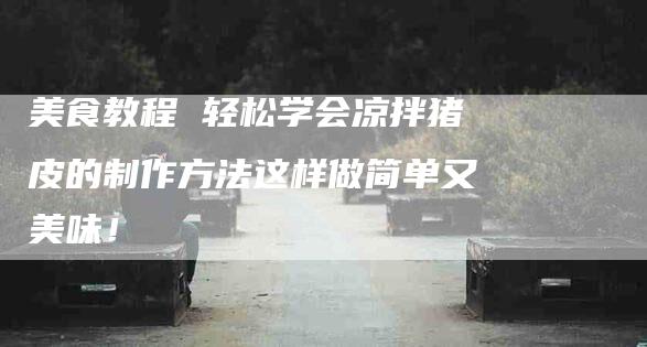 美食教程 轻松学会凉拌猪皮的制作方法这样做简单又美味！