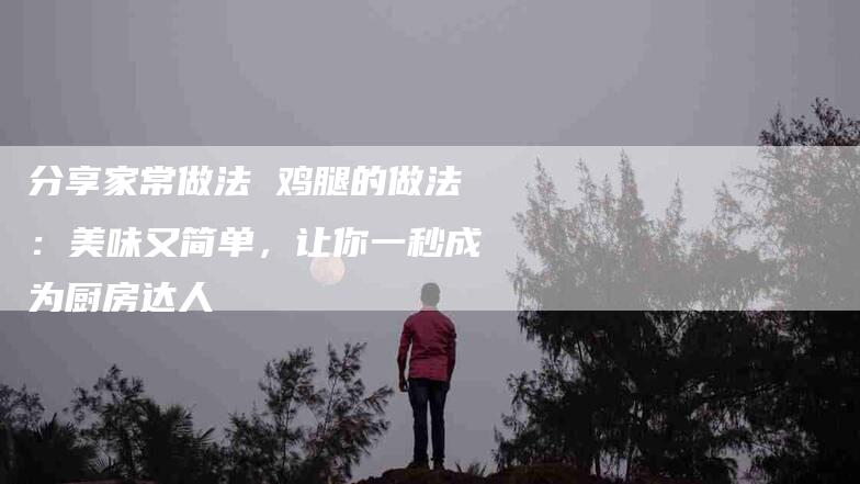分享家常做法 鸡腿的做法：美味又简单，让你一秒成为厨房达人-住家保姆月嫂服务_家政保洁钟点工家政服务_速上门月嫂网首页