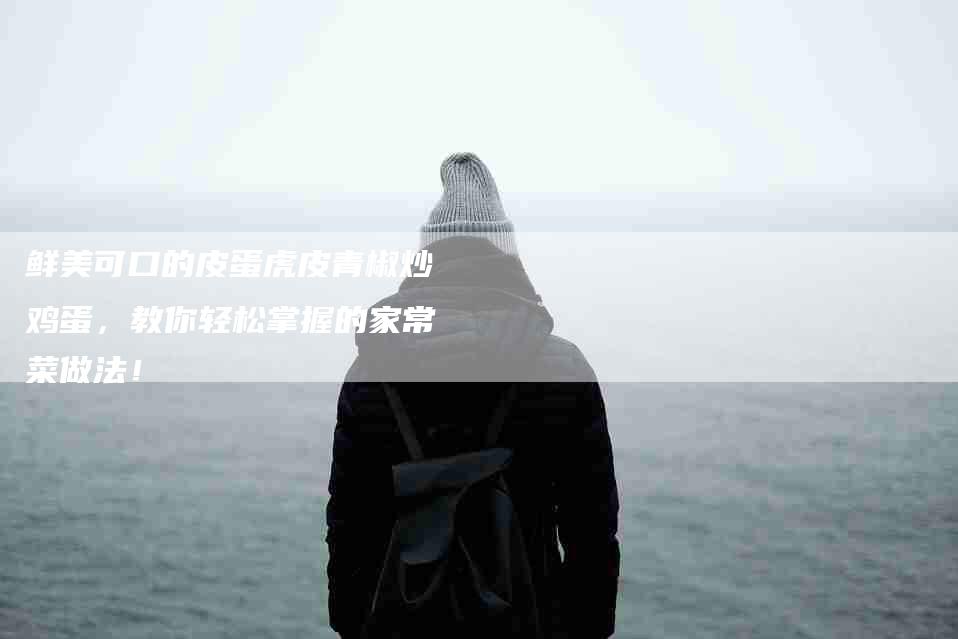 鲜美可口的皮蛋虎皮青椒炒鸡蛋，教你轻松掌握的家常菜做法！
