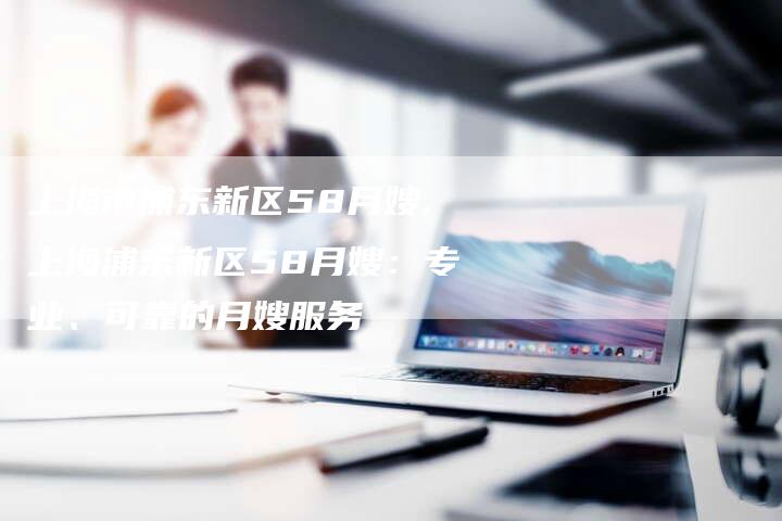 上海市浦东新区58月嫂,上海浦东新区58月嫂：专业、可靠的月嫂服务-住家保姆月嫂服务_家政保洁钟点工家政服务_速上门月嫂网首页