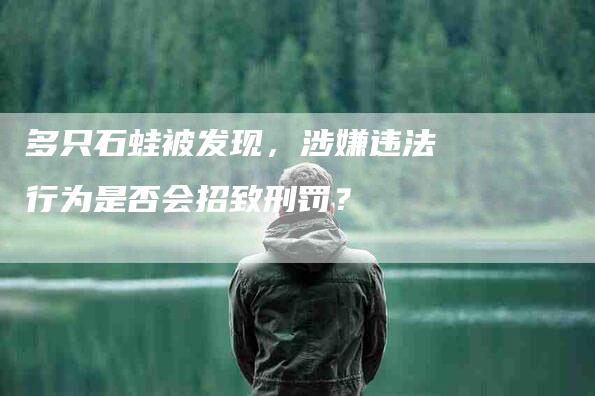 多只石蛙被发现，涉嫌违法行为是否会招致刑罚？-住家保姆月嫂服务_家政保洁钟点工家政服务_速上门月嫂网首页