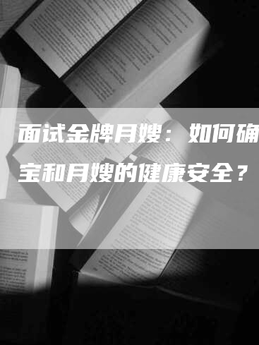 面试金牌月嫂：如何确保宝宝和月嫂的健康安全？