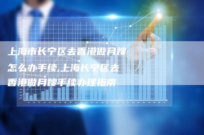 上海市长宁区去香港做月嫂怎么办手续,上海长宁区去香港做月嫂手续办理指南-住家保姆月嫂服务_家政保洁钟点工家政服务_速上门月嫂网首页