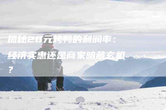 揭秘20元烤鸭的利润率:经济实惠还是商家暗藏玄机?-住家保姆月嫂服务_家政保洁钟点工家政服务_速上门月嫂网首页