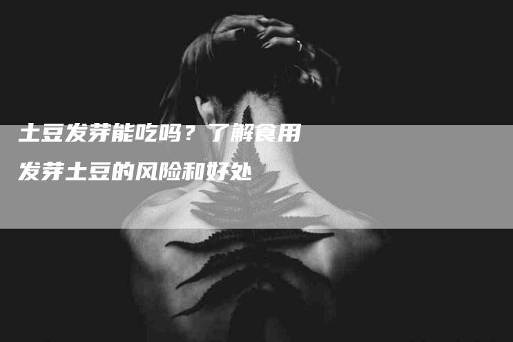土豆发芽能吃吗？了解食用发芽土豆的风险和好处-住家保姆月嫂服务_家政保洁钟点工家政服务_速上门月嫂网首页