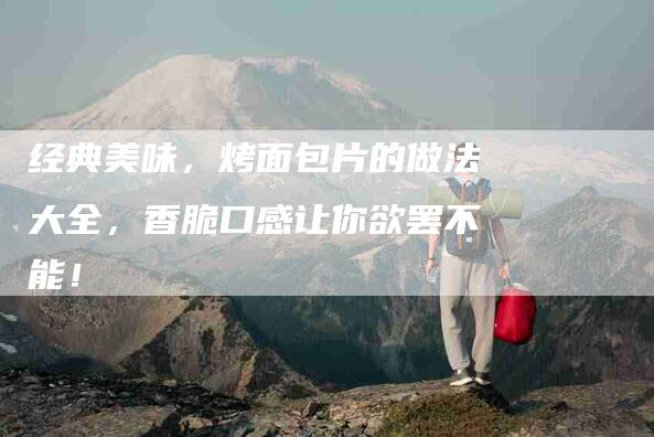 经典美味，烤面包片的做法大全，香脆口感让你欲罢不能！