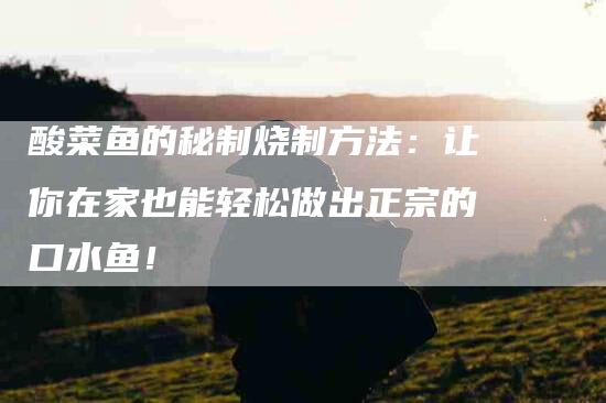 酸菜鱼的秘制烧制方法：让你在家也能轻松做出正宗的口水鱼！