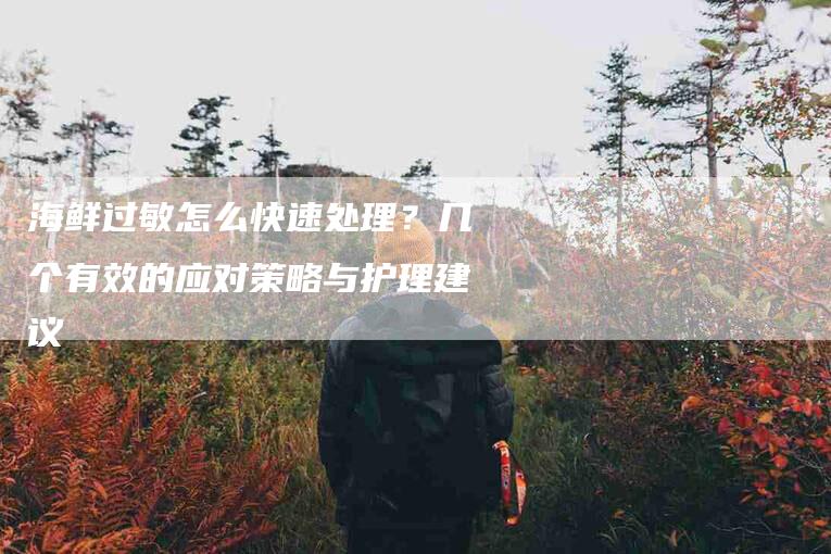 海鲜过敏怎么快速处理？几个有效的应对策略与护理建议-住家保姆月嫂服务_家政保洁钟点工家政服务_速上门月嫂网首页