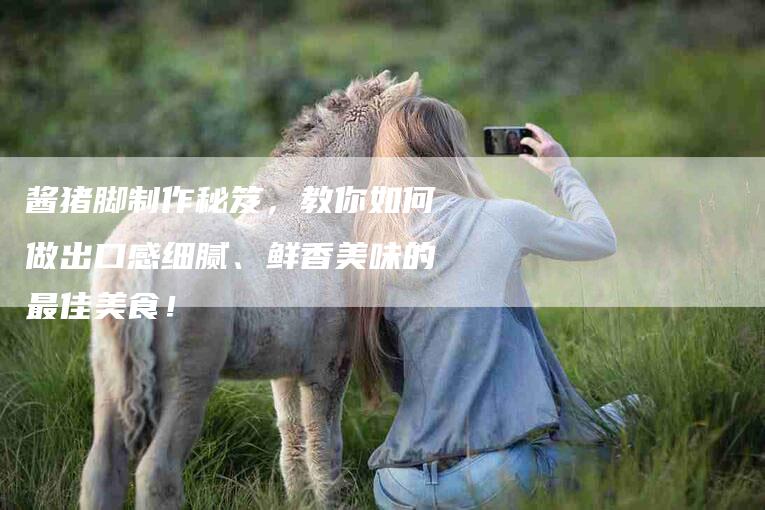 酱猪脚制作秘笈，教你如何做出口感细腻、鲜香美味的最佳美食！