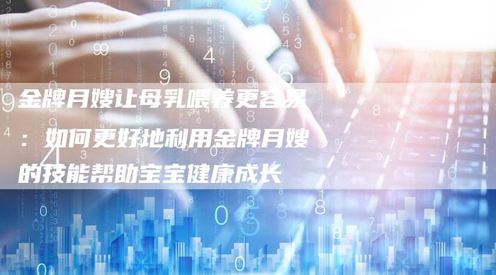 金牌月嫂让母乳喂养更容易：如何更好地利用金牌月嫂的技能帮助宝宝健康成长