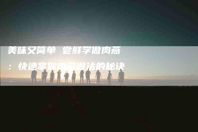 美味又简单 尝鲜学做肉燕：快速掌握肉燕做法的秘诀