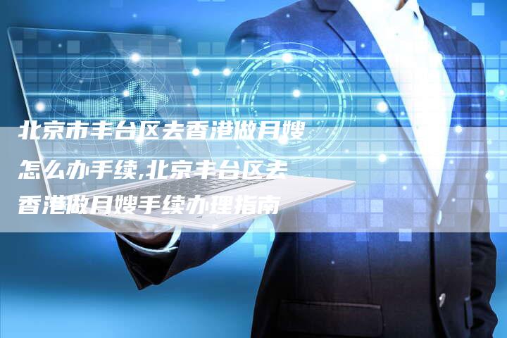 北京市丰台区去香港做月嫂怎么办手续,北京丰台区去香港做月嫂手续办理指南-住家保姆月嫂服务_家政保洁钟点工家政服务_速上门月嫂网首页