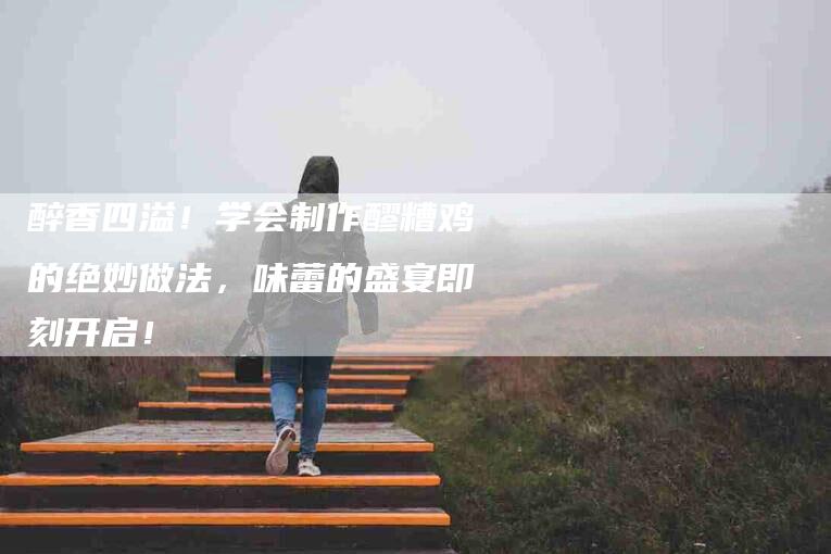 醉香四溢！学会制作醪糟鸡的绝妙做法，味蕾的盛宴即刻开启！-住家保姆月嫂服务_家政保洁钟点工家政服务_速上门月嫂网首页