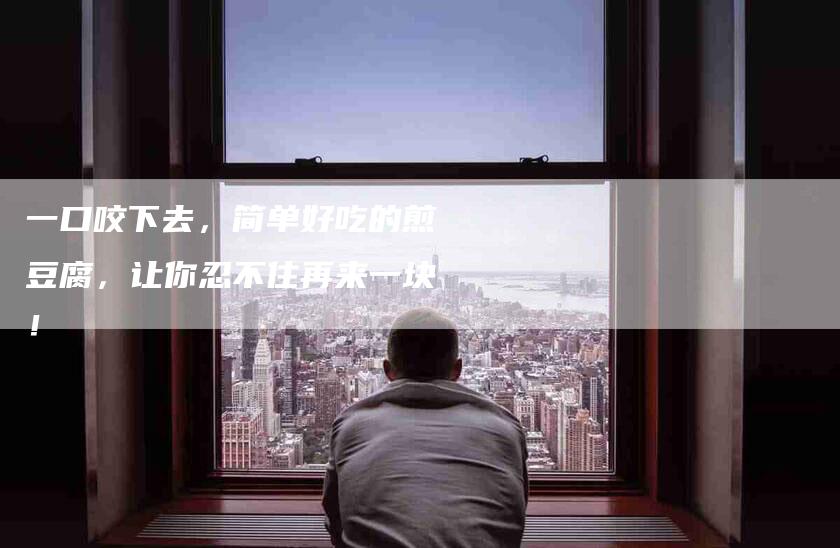 一口咬下去，简单好吃的煎豆腐，让你忍不住再来一块！