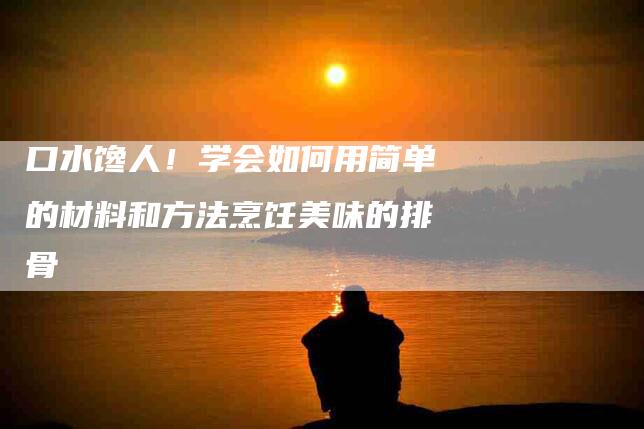 口水馋人！学会如何用简单的材料和方法烹饪美味的排骨