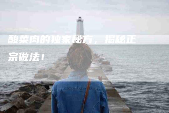 酸菜肉的独家秘方，揭秘正宗做法！-住家保姆月嫂服务_家政保洁钟点工家政服务_速上门月嫂网首页