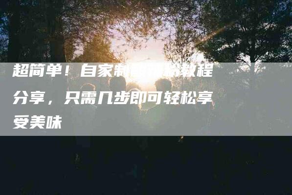 超简单！自家制酸辣粉教程分享，只需几步即可轻松享受美味