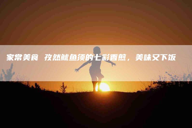 家常美食 孜然鱿鱼须的七彩香煎，美味又下饭-住家保姆月嫂服务_家政保洁钟点工家政服务_速上门月嫂网首页