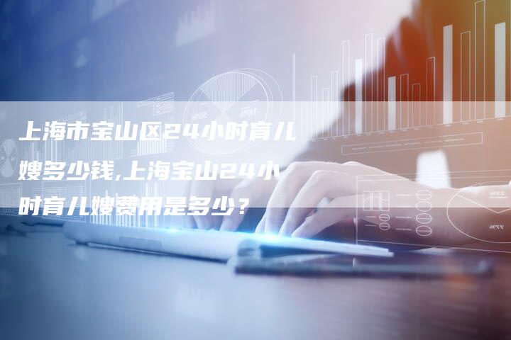 上海市宝山区24小时育儿嫂多少钱,上海宝山24小时育儿嫂费用是多少?-住家保姆月嫂服务_家政保洁钟点工家政服务_速上门月嫂网首页