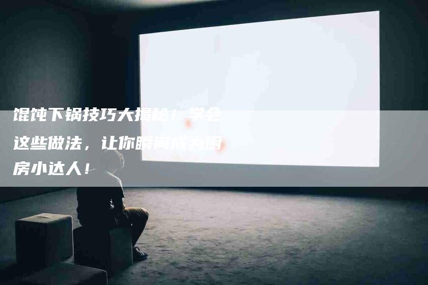 馄饨下锅技巧大揭秘！学会这些做法，让你瞬间成为厨房小达人！-住家保姆月嫂服务_家政保洁钟点工家政服务_速上门月嫂网首页
