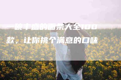 一碗丰盛的面条大全100款，让你挑个满意的口味-住家保姆月嫂服务_家政保洁钟点工家政服务_速上门月嫂网首页
