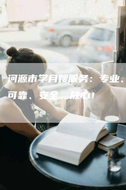 河源市学月嫂服务：专业、可靠、安全、放心！