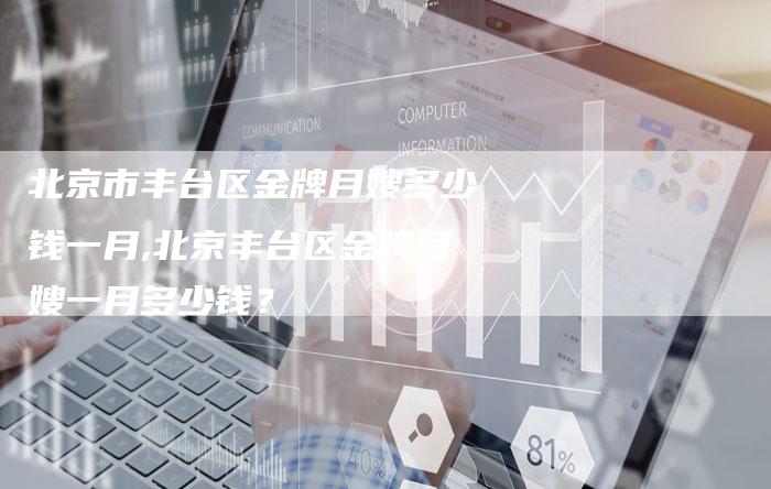北京市丰台区金牌月嫂多少钱一月,北京丰台区金牌月嫂一月多少钱？-住家保姆月嫂服务_家政保洁钟点工家政服务_速上门月嫂网首页
