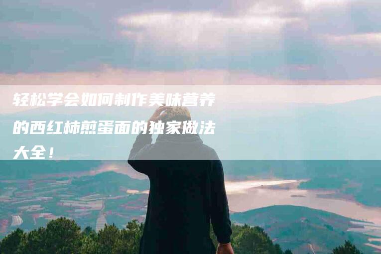 轻松学会如何制作美味营养的西红柿煎蛋面的独家做法大全！-住家保姆月嫂服务_家政保洁钟点工家政服务_速上门月嫂网首页