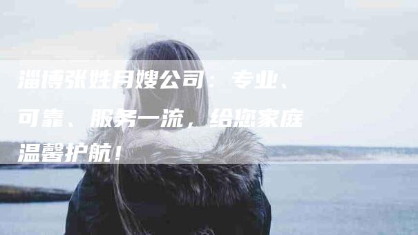 淄博张姓月嫂公司：专业、可靠、服务一流，给您家庭温馨护航！