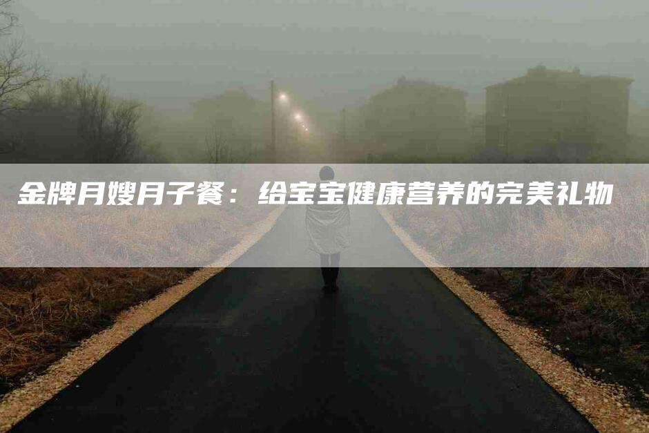 金牌月嫂月子餐：给宝宝健康营养的完美礼物-住家保姆月嫂服务_家政保洁钟点工家政服务_速上门月嫂网首页
