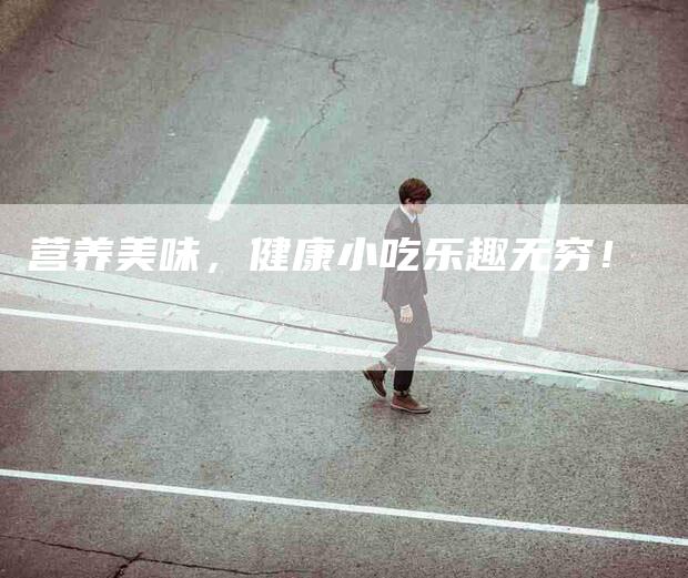 营养美味，健康小吃乐趣无穷！-住家保姆月嫂服务_家政保洁钟点工家政服务_速上门月嫂网首页