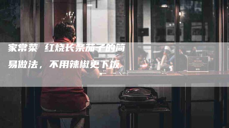 家常菜 红烧长条茄子的简易做法，不用辣椒更下饭