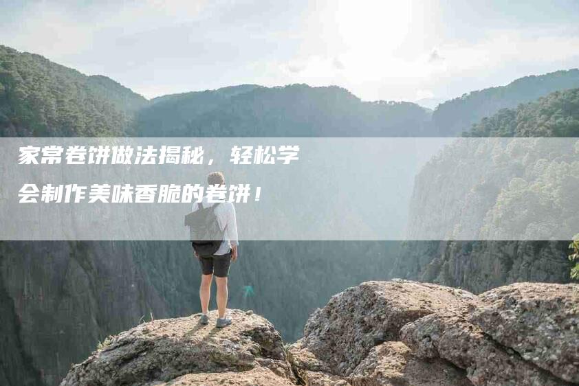 家常卷饼做法揭秘，轻松学会制作美味香脆的卷饼！-住家保姆月嫂服务_家政保洁钟点工家政服务_速上门月嫂网首页