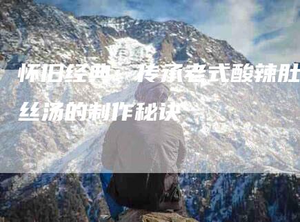 怀旧经典：传承老式酸辣肚丝汤的制作秘诀-住家保姆月嫂服务_家政保洁钟点工家政服务_速上门月嫂网首页