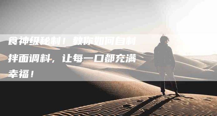 食神级秘制！教你如何自制拌面调料，让每一口都充满幸福！-住家保姆月嫂服务_家政保洁钟点工家政服务_速上门月嫂网首页