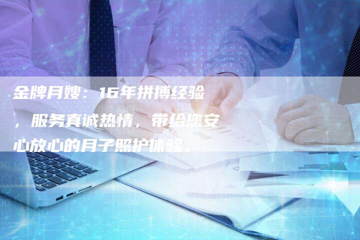 金牌月嫂：16年拼搏经验，服务真诚热情，带给您安心放心的月子照护体验。-住家保姆月嫂服务_家政保洁钟点工家政服务_速上门月嫂网首页