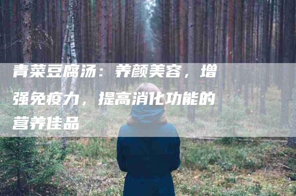 青菜豆腐汤：养颜美容，增强免疫力，提高消化功能的营养佳品-住家保姆月嫂服务_家政保洁钟点工家政服务_速上门月嫂网首页