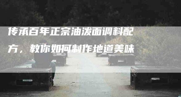 传承百年正宗油泼面调料配方，教你如何制作地道美味-住家保姆月嫂服务_家政保洁钟点工家政服务_速上门月嫂网首页