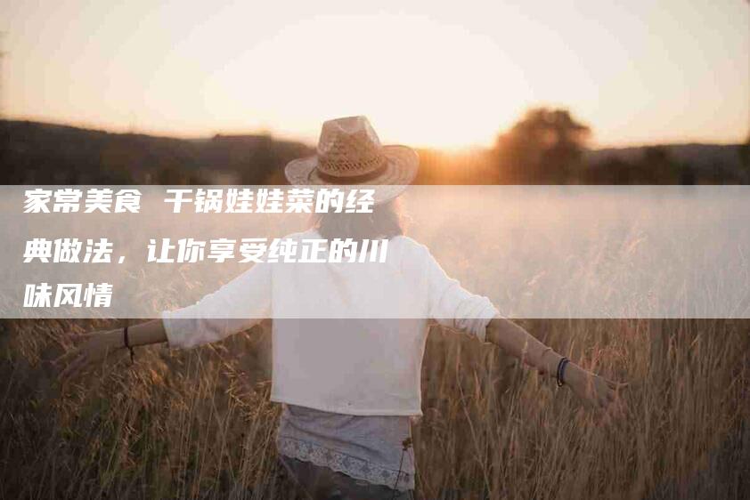 家常美食 干锅娃娃菜的经典做法，让你享受纯正的川味风情-住家保姆月嫂服务_家政保洁钟点工家政服务_速上门月嫂网首页