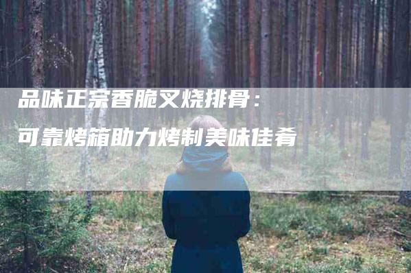 品味正宗香脆叉烧排骨： 可靠烤箱助力烤制美味佳肴-住家保姆月嫂服务_家政保洁钟点工家政服务_速上门月嫂网首页