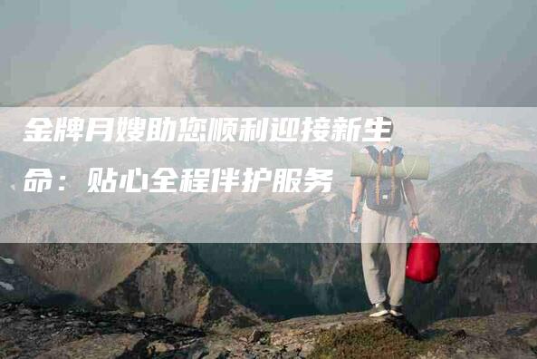 金牌月嫂助您顺利迎接新生命：贴心全程伴护服务
